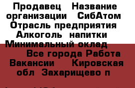 Продавец › Название организации ­ СибАтом › Отрасль предприятия ­ Алкоголь, напитки › Минимальный оклад ­ 16 000 - Все города Работа » Вакансии   . Кировская обл.,Захарищево п.